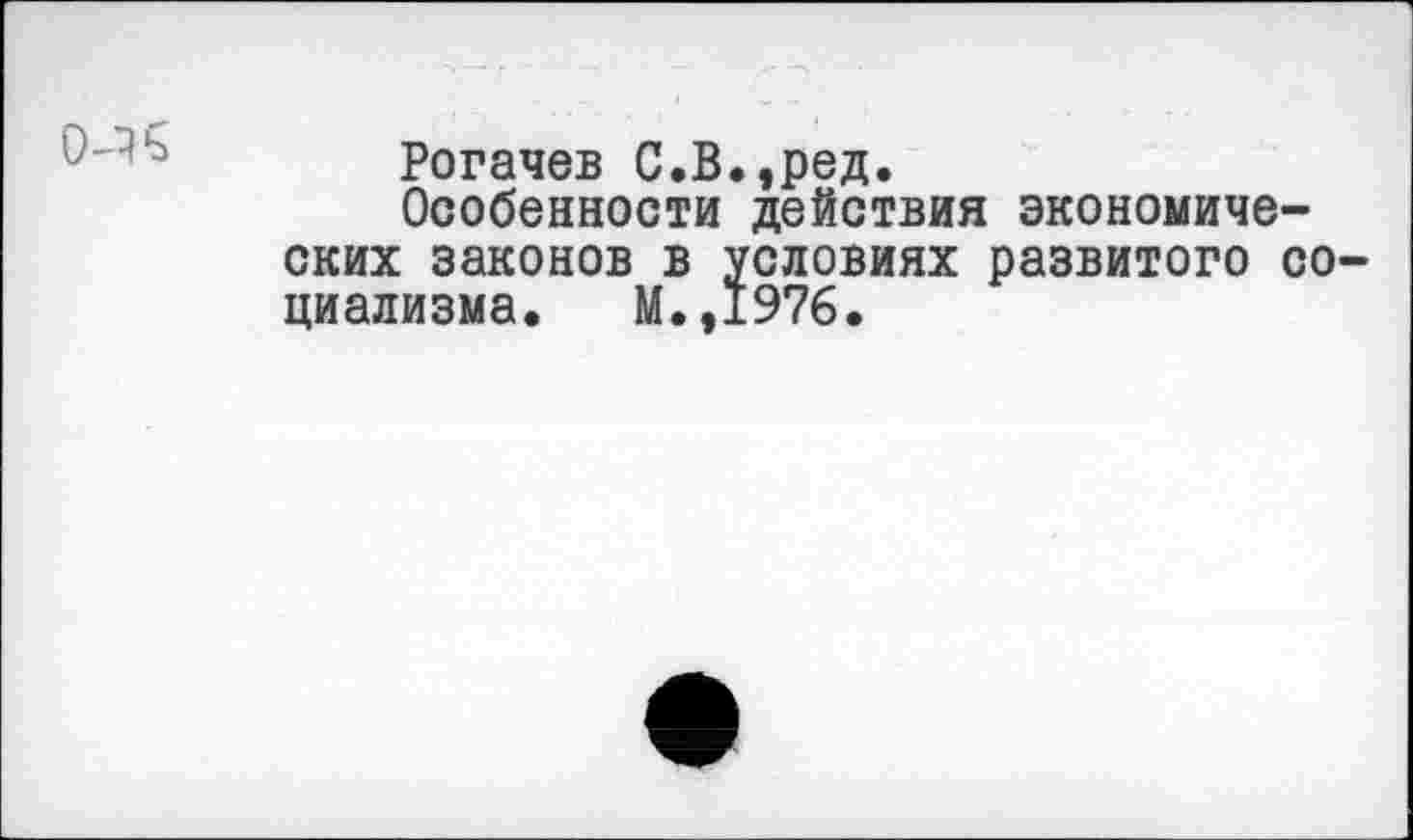 ﻿Рогачев С.В.,ред.
Особенности действия экономических законов в условиях развитого со циализма. М.,1976.